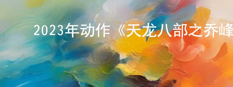 曾志钦的动漫综艺大全,2023年动作《天龙八部之乔峰传》BD国粤双语中字迅雷下载_电影天堂